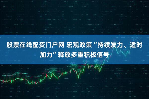 股票在线配资门户网 宏观政策“持续发力、适时加力”释放多重积极信号