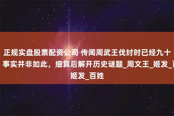 正规实盘股票配资公司 传闻周武王伐纣时已经九十岁？事实并非如此，细算后解开历史谜题_周文王_姬发_百姓