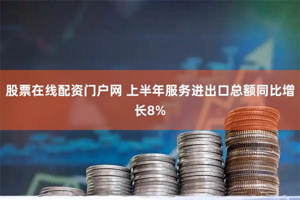 股票在线配资门户网 上半年服务进出口总额同比增长8%