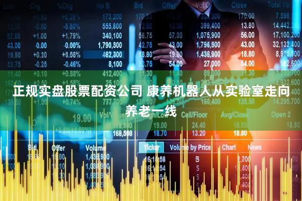正规实盘股票配资公司 康养机器人从实验室走向养老一线