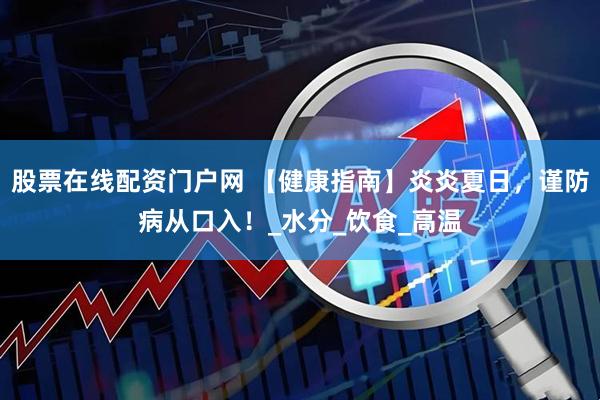 股票在线配资门户网 【健康指南】炎炎夏日，谨防病从口入！_水分_饮食_高温