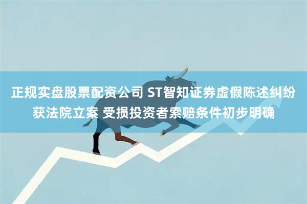 正规实盘股票配资公司 ST智知证券虚假陈述纠纷获法院立案 受损投资者索赔条件初步明确