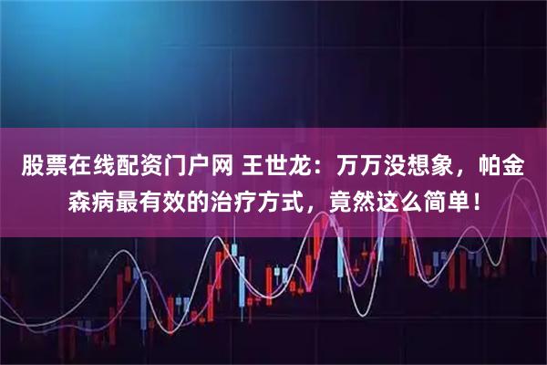 股票在线配资门户网 王世龙：万万没想象，帕金森病最有效的治疗方式，竟然这么简单！