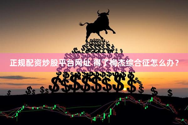正规配资炒股平台网址 得了梅杰综合征怎么办？