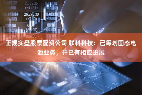 正规实盘股票配资公司 联科科技：已筹划固态电池业务，并已有相应进展