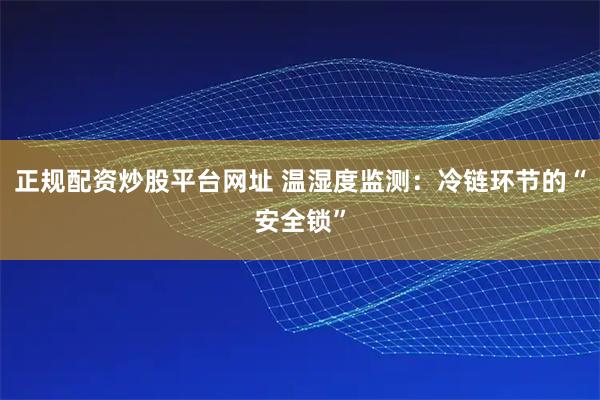 正规配资炒股平台网址 温湿度监测:冷链环节的“安全锁”