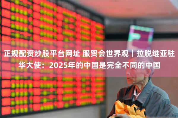 正规配资炒股平台网址 服贸会世界观｜拉脱维亚驻华大使：2025年的中国是完全不同的中国