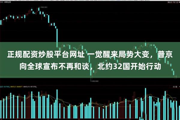 正规配资炒股平台网址 一觉醒来局势大变，普京向全球宣布不再和谈，北约32国开始行动