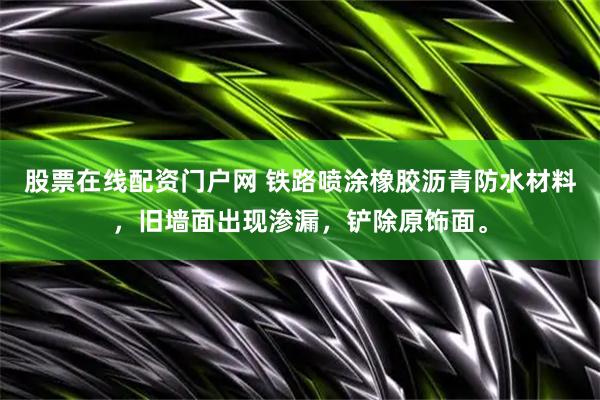 股票在线配资门户网 铁路喷涂橡胶沥青防水材料，旧墙面出现渗漏，铲除原饰面。