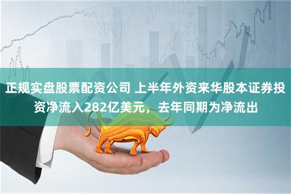 正规实盘股票配资公司 上半年外资来华股本证券投资净流入282亿美元，去年同期为净流出