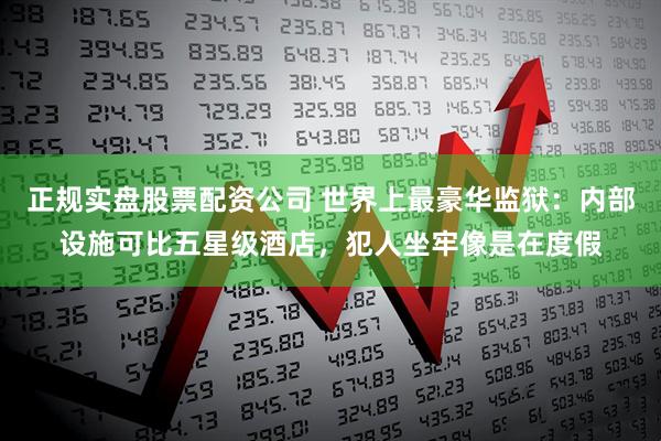 正规实盘股票配资公司 世界上最豪华监狱：内部设施可比五星级酒店，犯人坐牢像是在度假