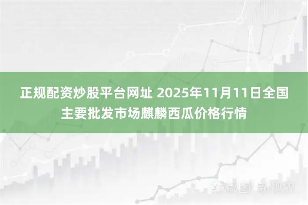 正规配资炒股平台网址 2025年11月11日全国主要批发市场麒麟西瓜价格行情