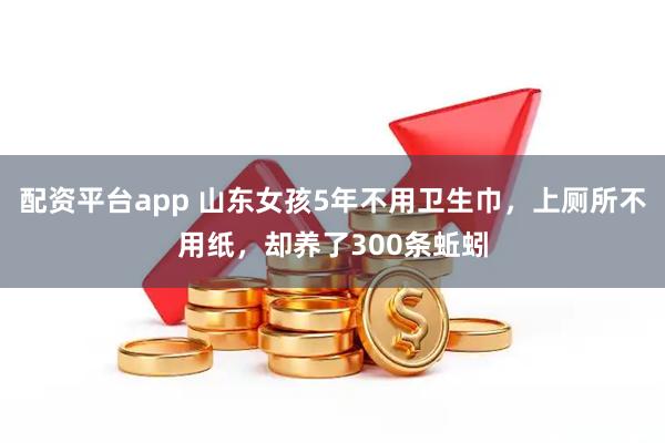 配资平台app 山东女孩5年不用卫生巾，上厕所不用纸，却养了300条蚯蚓