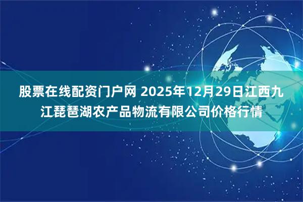 股票在线配资门户网 2025年12月29日江西九江琵琶湖农产品物流有限公司价格行情