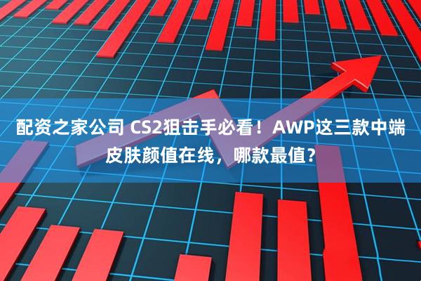 配资之家公司 CS2狙击手必看！AWP这三款中端皮肤颜值在线，哪款最值？