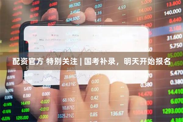 配资官方 特别关注 | 国考补录，明天开始报名