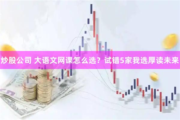 炒股公司 大语文网课怎么选？试错5家我选厚读未来