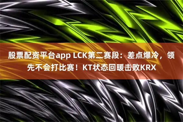 股票配资平台app LCK第二赛段：差点爆冷，领先不会打比赛！KT状态回暖击败KRX