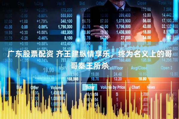 广东股票配资 齐王建纵情享乐，终为名义上的哥哥秦王所杀