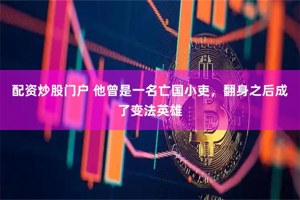 配资炒股门户 他曾是一名亡国小吏，翻身之后成了变法英雄