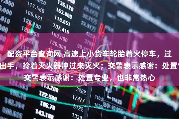 配资平台查询网 高速上小货车轮胎着火停车，过路浙B货车驾驶员出手，拎着灭火器冲过来灭火；交警表示感谢：处置专业，也非常热心
