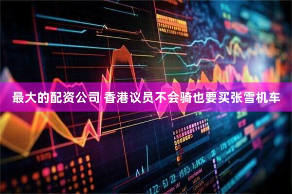 最大的配资公司 香港议员不会骑也要买张雪机车