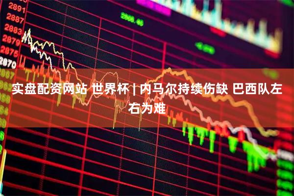 实盘配资网站 世界杯 | 内马尔持续伤缺 巴西队左右为难